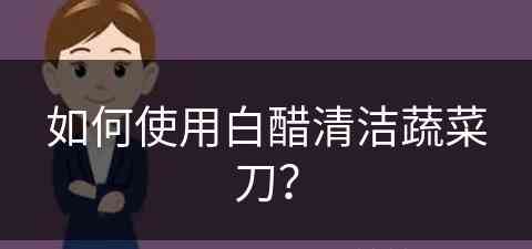 如何使用白醋清洁蔬菜刀？